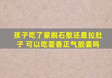 孩子吃了蒙脱石散还是拉肚子 可以吃藿香正气胶囊吗